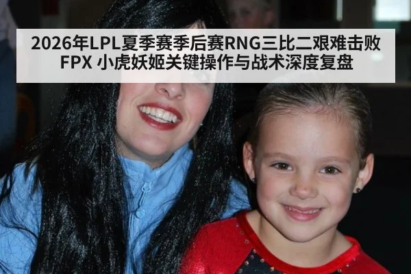 2026年LPL夏季赛季后赛RNG三比二艰难击败FPX 小虎妖姬关键操作与战术深度复盘