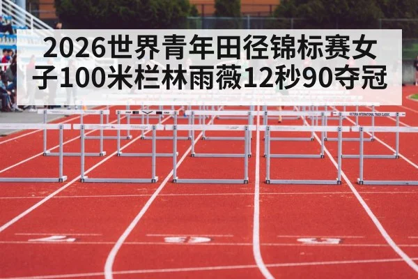 2026世界青年田径锦标赛女子100米栏林雨薇12秒90夺冠