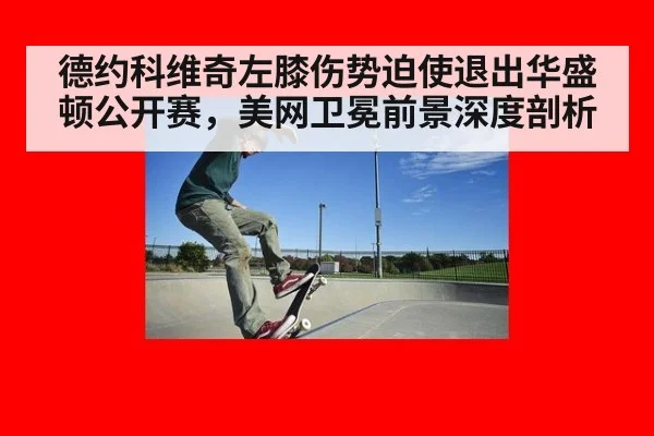 德约科维奇左膝伤势迫使退出华盛顿公开赛，美网卫冕前景深度剖析