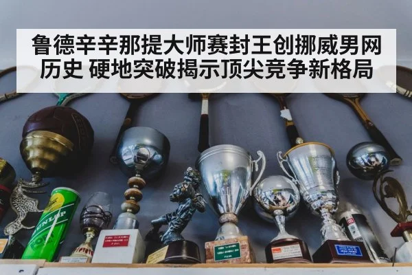 鲁德辛辛那提大师赛封王创挪威男网历史 硬地突破揭示顶尖竞争新格局