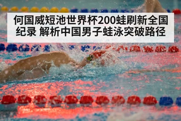 何国威短池世界杯200蛙刷新全国纪录 解析中国男子蛙泳突破路径