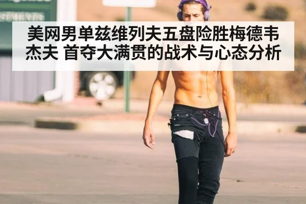 美网男单兹维列夫五盘险胜梅德韦杰夫 首夺大满贯的战术与心态分析