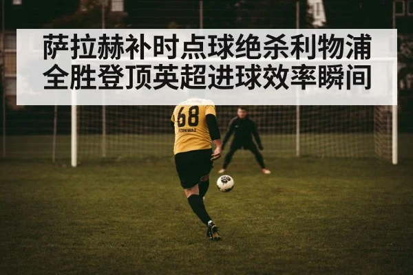 萨拉赫补时点球绝杀利物浦全胜登顶英超进球效率瞬间
