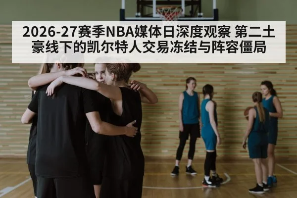 2026-27赛季NBA媒体日深度观察 第二土豪线下的凯尔特人交易冻结与阵容僵局