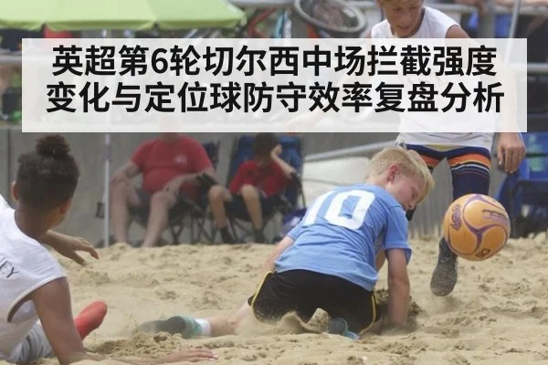 英超第6轮切尔西中场拦截强度变化与定位球防守效率复盘分析