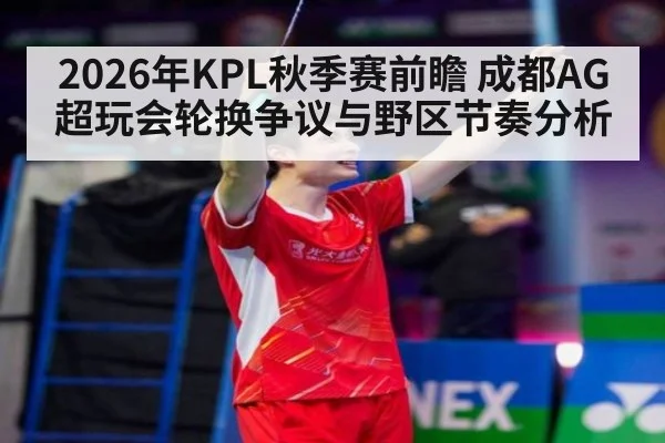 2026年KPL秋季赛前瞻 成都AG超玩会轮换争议与野区节奏分析